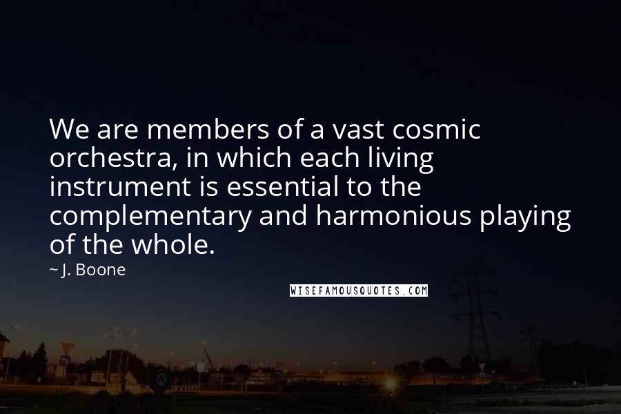 J. Boone Quotes: We are members of a vast cosmic orchestra, in which each living instrument is essential to the complementary and harmonious playing of the whole.