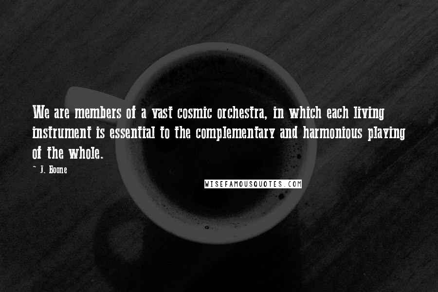 J. Boone Quotes: We are members of a vast cosmic orchestra, in which each living instrument is essential to the complementary and harmonious playing of the whole.