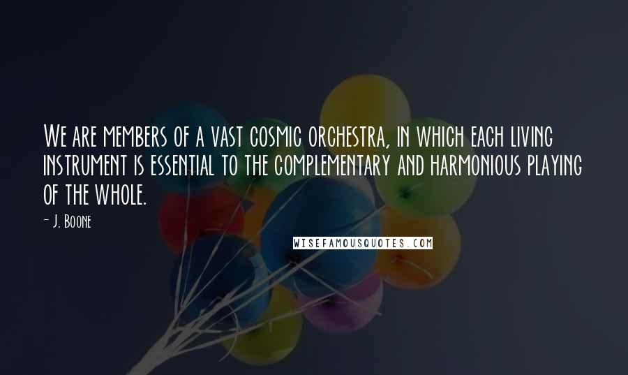 J. Boone Quotes: We are members of a vast cosmic orchestra, in which each living instrument is essential to the complementary and harmonious playing of the whole.