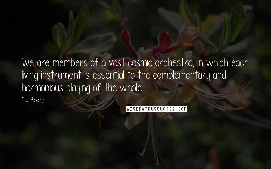 J. Boone Quotes: We are members of a vast cosmic orchestra, in which each living instrument is essential to the complementary and harmonious playing of the whole.