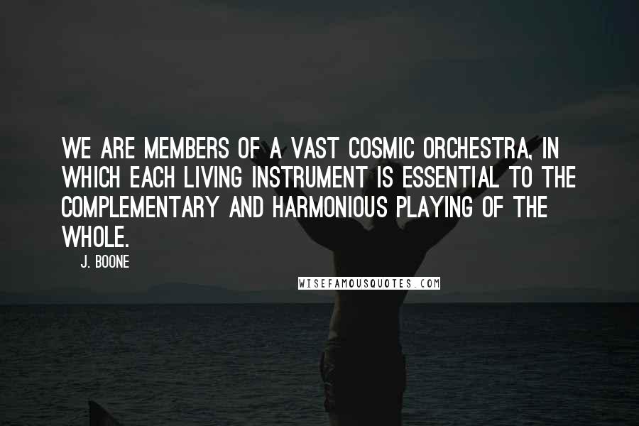 J. Boone Quotes: We are members of a vast cosmic orchestra, in which each living instrument is essential to the complementary and harmonious playing of the whole.