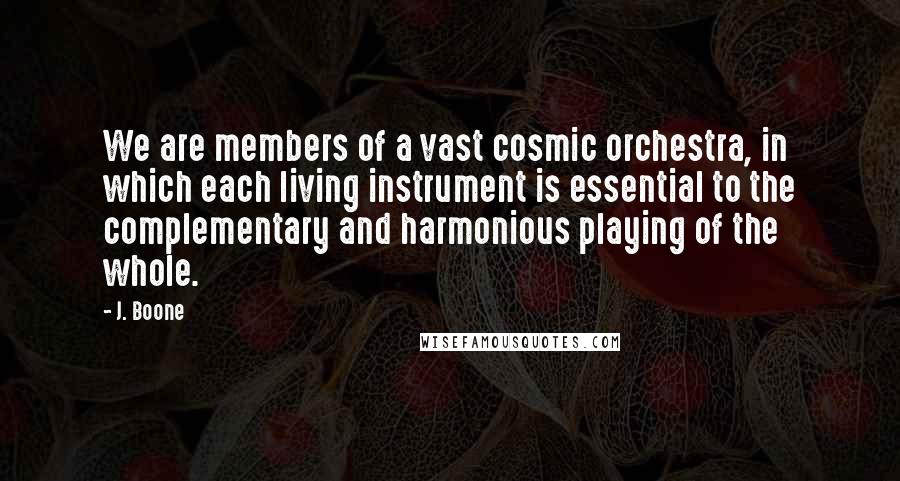 J. Boone Quotes: We are members of a vast cosmic orchestra, in which each living instrument is essential to the complementary and harmonious playing of the whole.