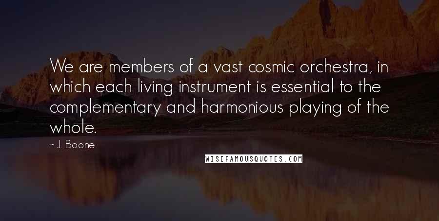 J. Boone Quotes: We are members of a vast cosmic orchestra, in which each living instrument is essential to the complementary and harmonious playing of the whole.