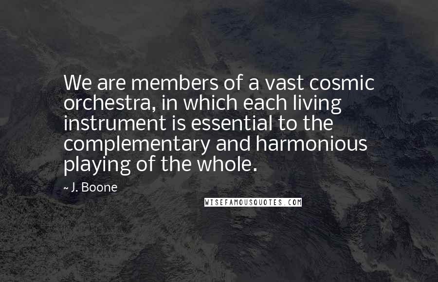 J. Boone Quotes: We are members of a vast cosmic orchestra, in which each living instrument is essential to the complementary and harmonious playing of the whole.