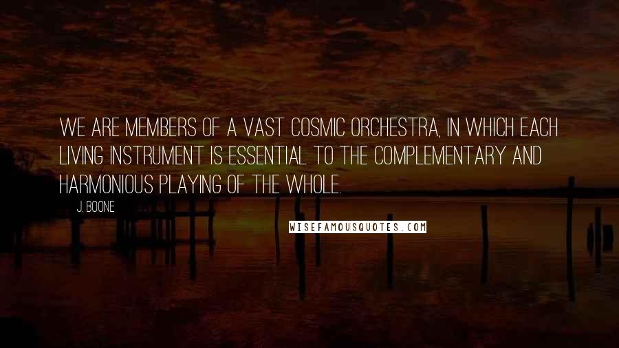 J. Boone Quotes: We are members of a vast cosmic orchestra, in which each living instrument is essential to the complementary and harmonious playing of the whole.