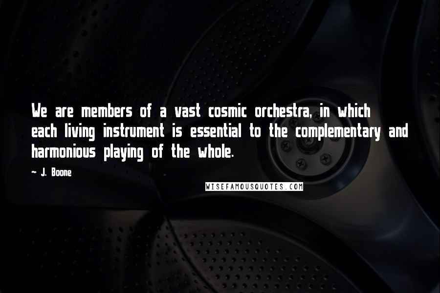 J. Boone Quotes: We are members of a vast cosmic orchestra, in which each living instrument is essential to the complementary and harmonious playing of the whole.