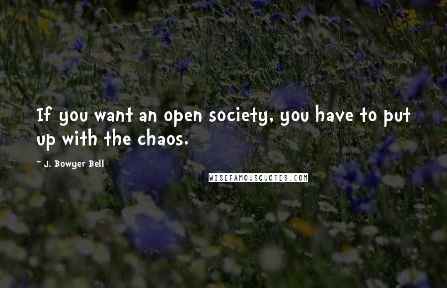 J. Bowyer Bell Quotes: If you want an open society, you have to put up with the chaos.