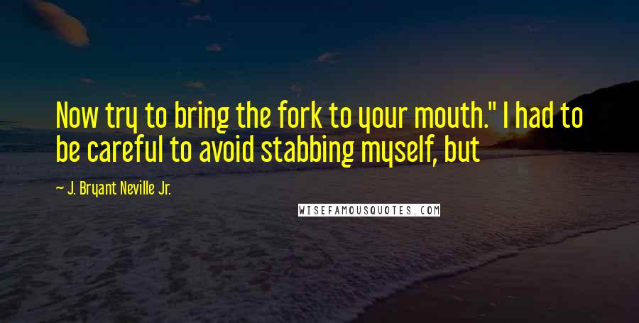 J. Bryant Neville Jr. Quotes: Now try to bring the fork to your mouth." I had to be careful to avoid stabbing myself, but