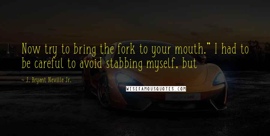 J. Bryant Neville Jr. Quotes: Now try to bring the fork to your mouth." I had to be careful to avoid stabbing myself, but