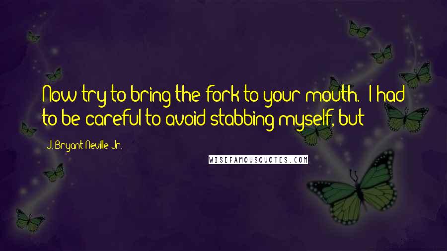 J. Bryant Neville Jr. Quotes: Now try to bring the fork to your mouth." I had to be careful to avoid stabbing myself, but