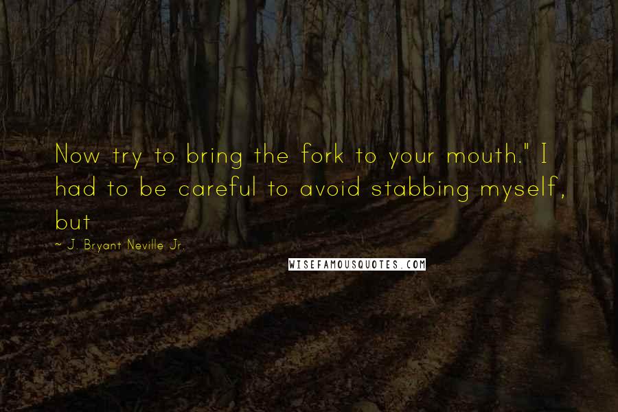 J. Bryant Neville Jr. Quotes: Now try to bring the fork to your mouth." I had to be careful to avoid stabbing myself, but