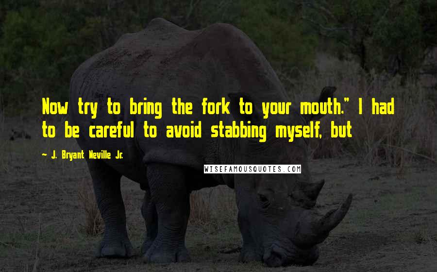 J. Bryant Neville Jr. Quotes: Now try to bring the fork to your mouth." I had to be careful to avoid stabbing myself, but