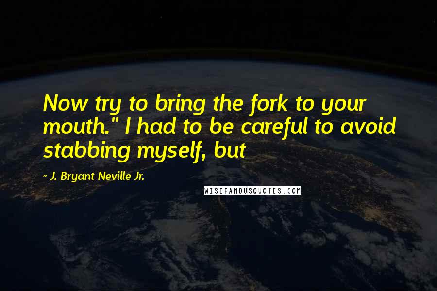 J. Bryant Neville Jr. Quotes: Now try to bring the fork to your mouth." I had to be careful to avoid stabbing myself, but
