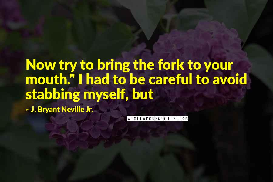 J. Bryant Neville Jr. Quotes: Now try to bring the fork to your mouth." I had to be careful to avoid stabbing myself, but