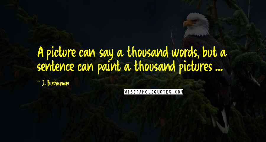 J. Buchanan Quotes: A picture can say a thousand words, but a sentence can paint a thousand pictures ...