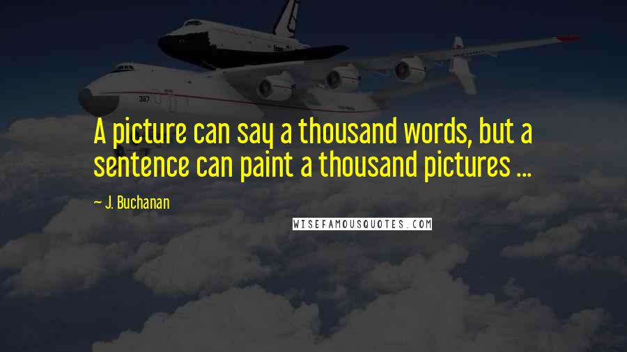 J. Buchanan Quotes: A picture can say a thousand words, but a sentence can paint a thousand pictures ...