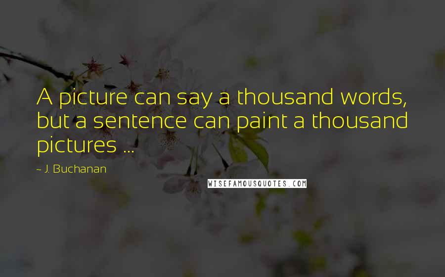 J. Buchanan Quotes: A picture can say a thousand words, but a sentence can paint a thousand pictures ...