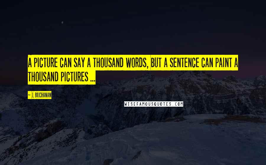 J. Buchanan Quotes: A picture can say a thousand words, but a sentence can paint a thousand pictures ...