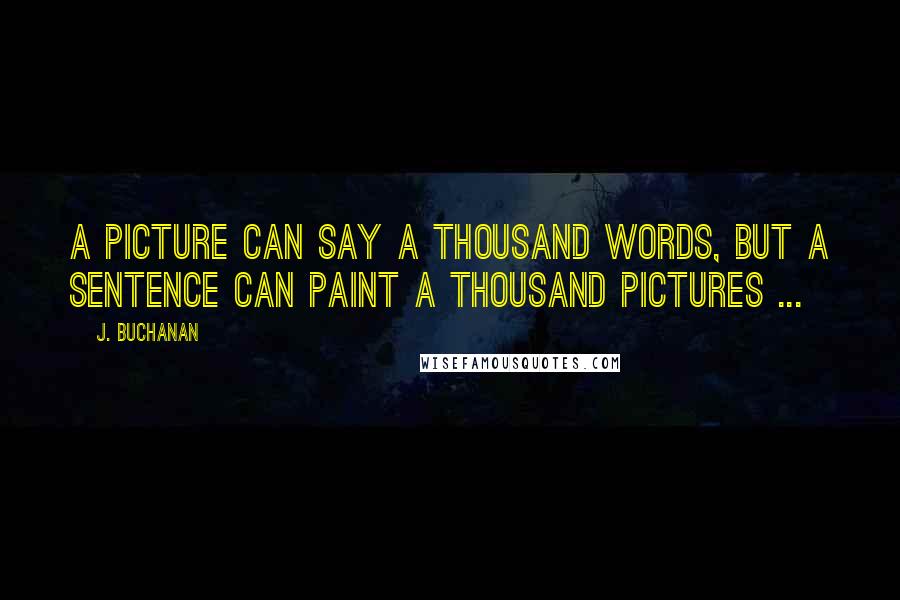 J. Buchanan Quotes: A picture can say a thousand words, but a sentence can paint a thousand pictures ...