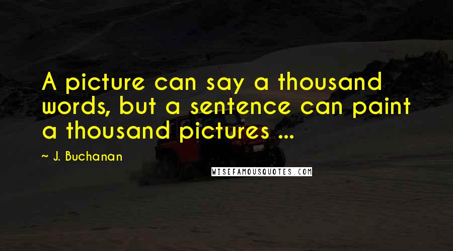 J. Buchanan Quotes: A picture can say a thousand words, but a sentence can paint a thousand pictures ...