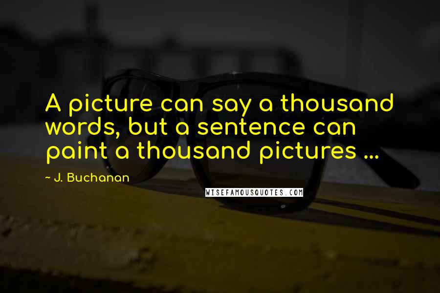 J. Buchanan Quotes: A picture can say a thousand words, but a sentence can paint a thousand pictures ...