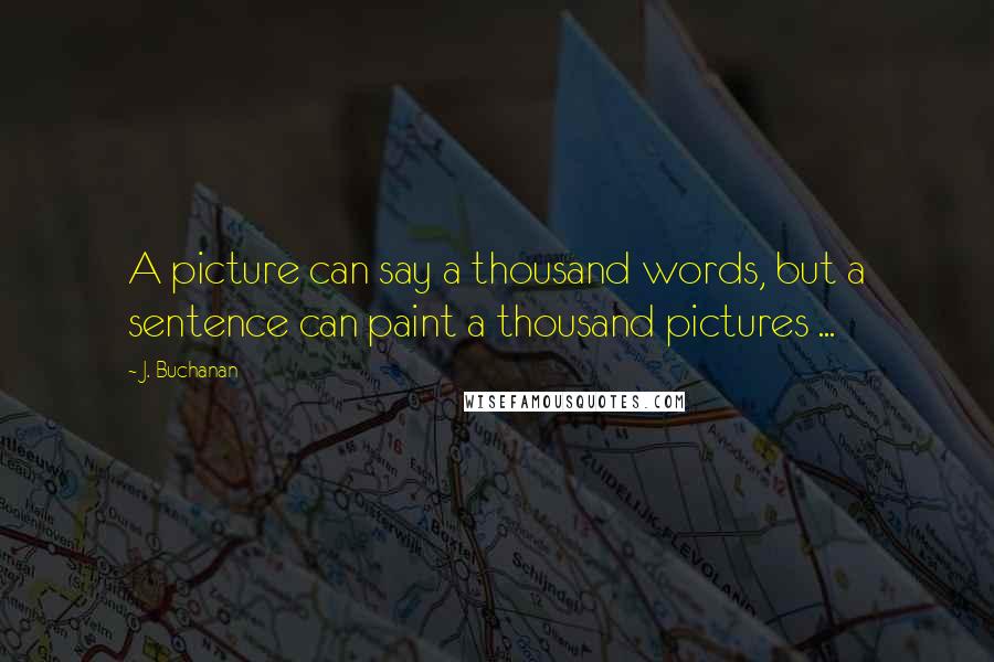 J. Buchanan Quotes: A picture can say a thousand words, but a sentence can paint a thousand pictures ...