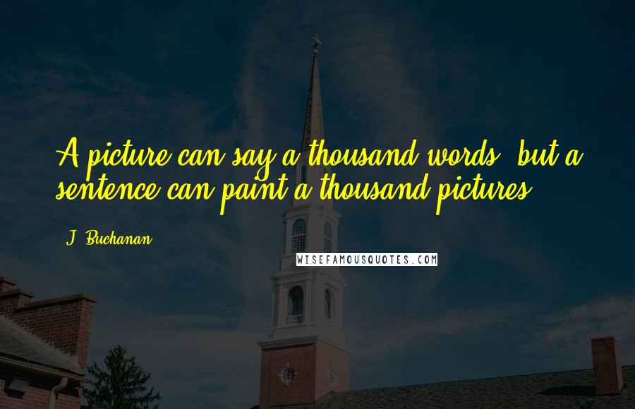 J. Buchanan Quotes: A picture can say a thousand words, but a sentence can paint a thousand pictures ...