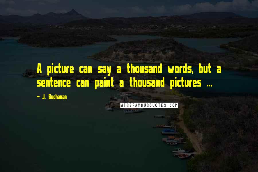 J. Buchanan Quotes: A picture can say a thousand words, but a sentence can paint a thousand pictures ...