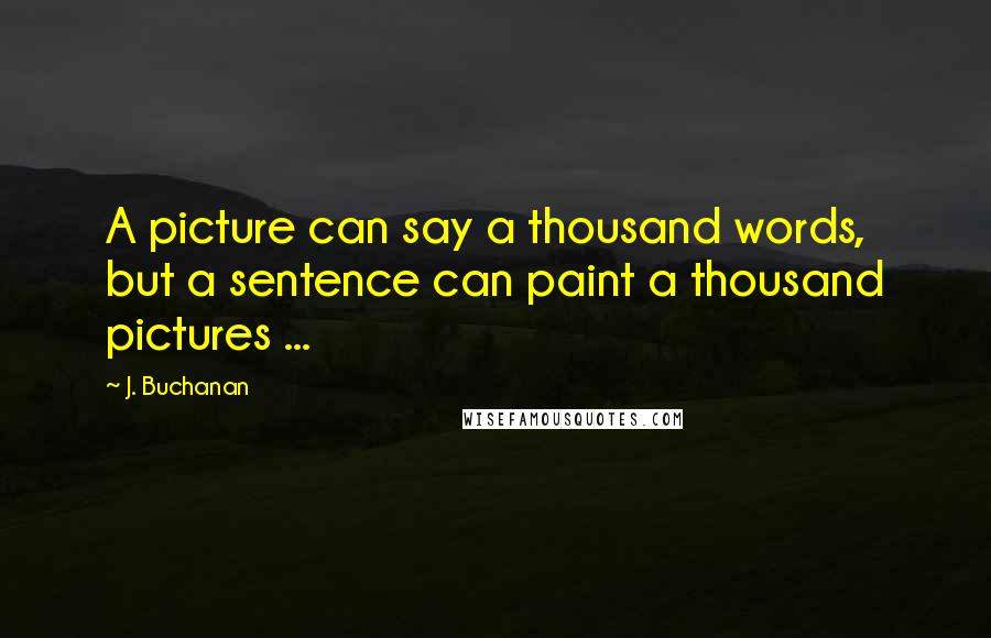 J. Buchanan Quotes: A picture can say a thousand words, but a sentence can paint a thousand pictures ...