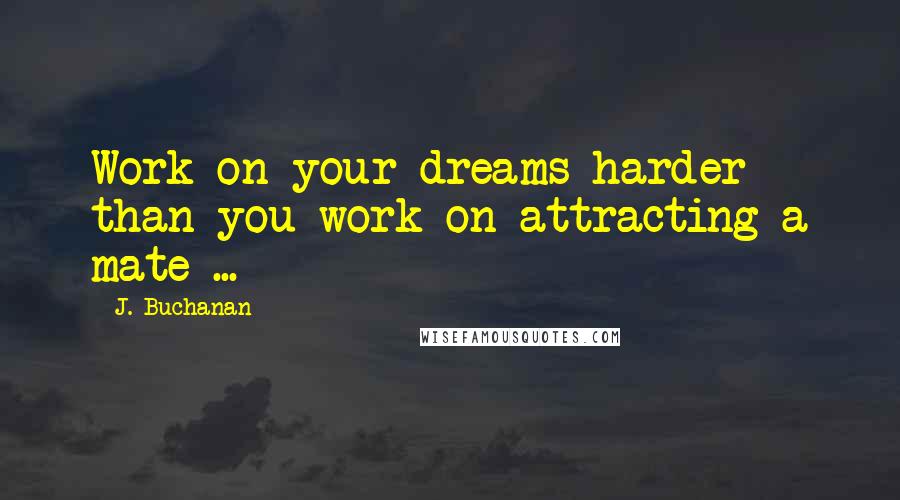 J. Buchanan Quotes: Work on your dreams harder than you work on attracting a mate ...