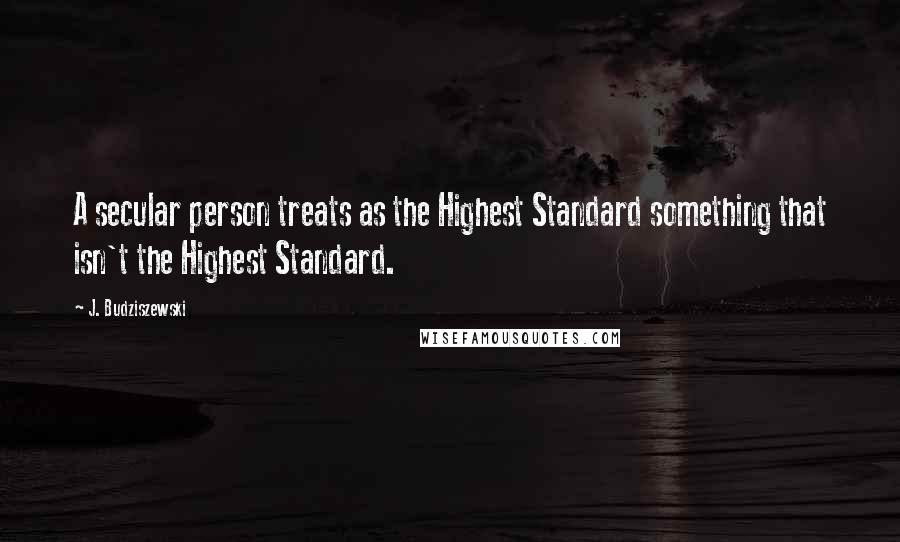 J. Budziszewski Quotes: A secular person treats as the Highest Standard something that isn't the Highest Standard.