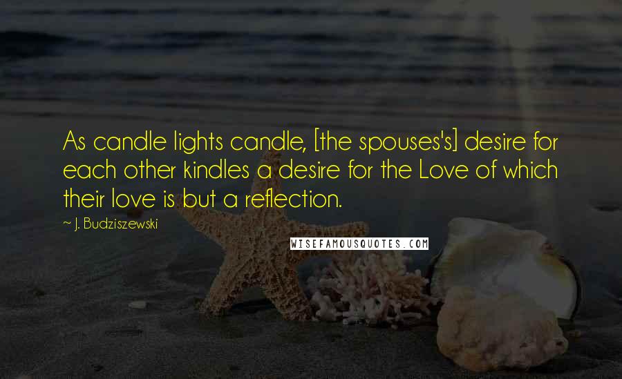 J. Budziszewski Quotes: As candle lights candle, [the spouses's] desire for each other kindles a desire for the Love of which their love is but a reflection.