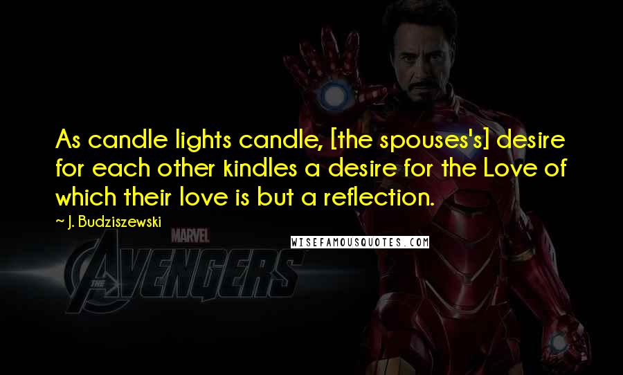 J. Budziszewski Quotes: As candle lights candle, [the spouses's] desire for each other kindles a desire for the Love of which their love is but a reflection.