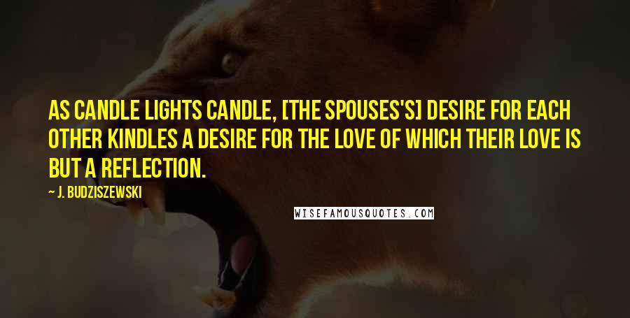 J. Budziszewski Quotes: As candle lights candle, [the spouses's] desire for each other kindles a desire for the Love of which their love is but a reflection.