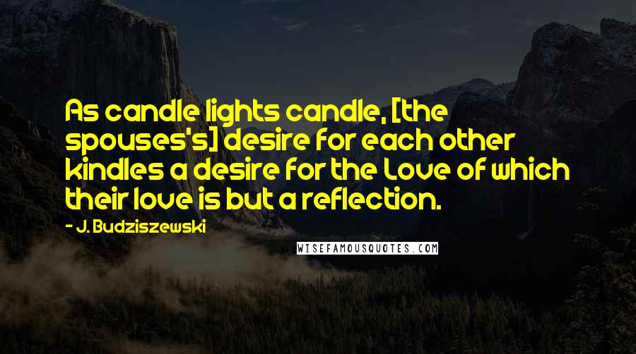 J. Budziszewski Quotes: As candle lights candle, [the spouses's] desire for each other kindles a desire for the Love of which their love is but a reflection.