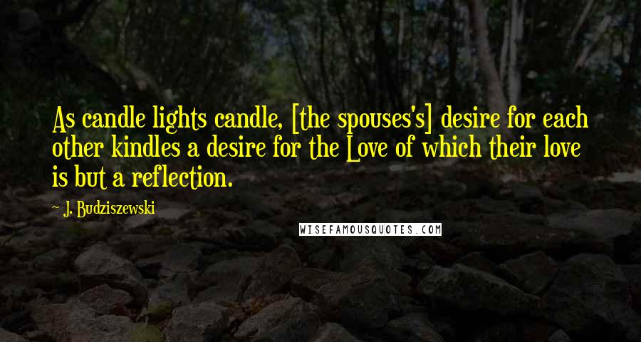 J. Budziszewski Quotes: As candle lights candle, [the spouses's] desire for each other kindles a desire for the Love of which their love is but a reflection.