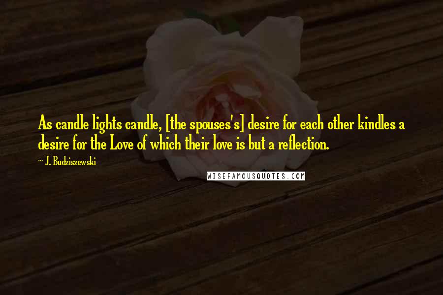 J. Budziszewski Quotes: As candle lights candle, [the spouses's] desire for each other kindles a desire for the Love of which their love is but a reflection.