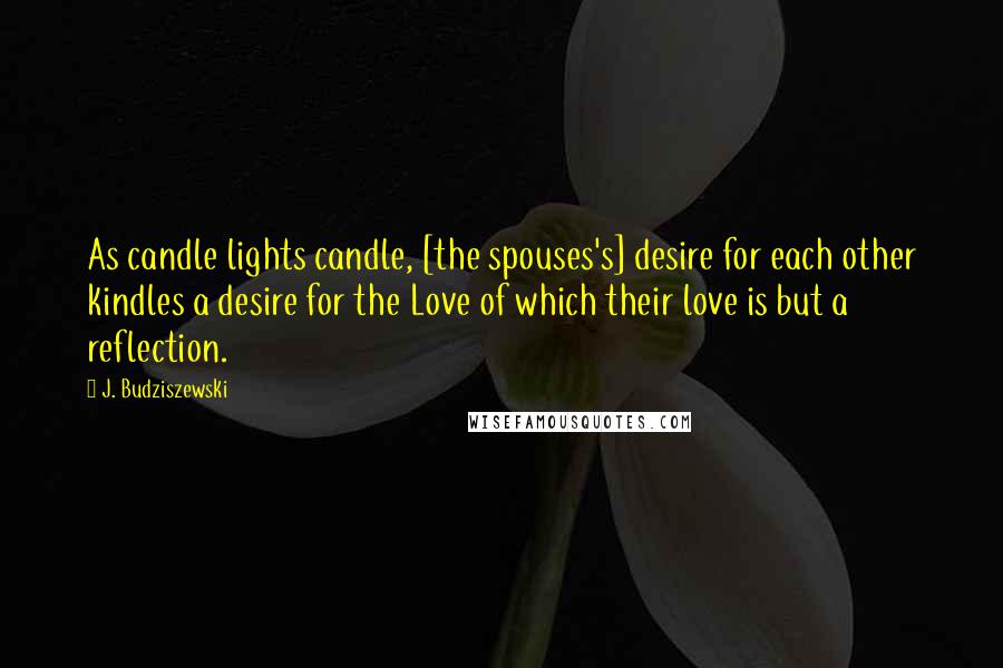 J. Budziszewski Quotes: As candle lights candle, [the spouses's] desire for each other kindles a desire for the Love of which their love is but a reflection.