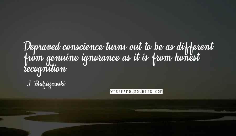 J. Budziszewski Quotes: Depraved conscience turns out to be as different from genuine ignorance as it is from honest recognition.