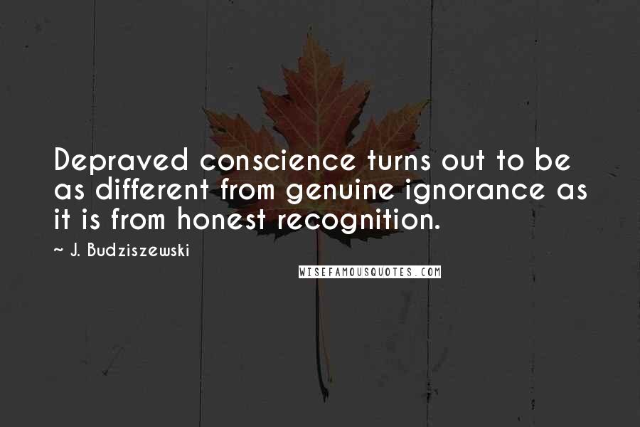 J. Budziszewski Quotes: Depraved conscience turns out to be as different from genuine ignorance as it is from honest recognition.
