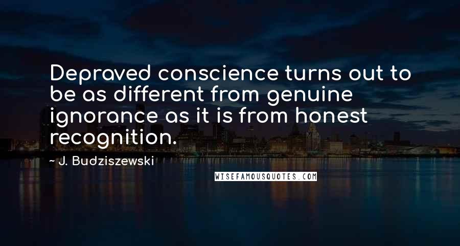 J. Budziszewski Quotes: Depraved conscience turns out to be as different from genuine ignorance as it is from honest recognition.