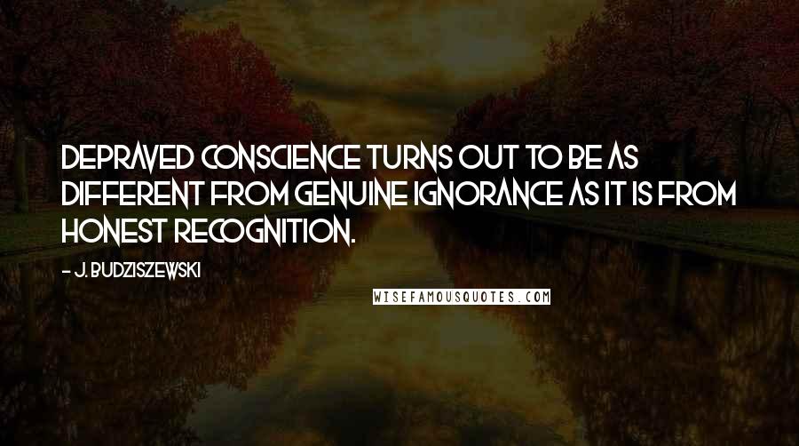 J. Budziszewski Quotes: Depraved conscience turns out to be as different from genuine ignorance as it is from honest recognition.