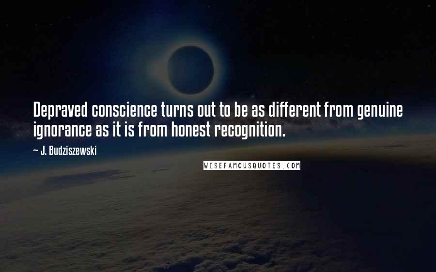 J. Budziszewski Quotes: Depraved conscience turns out to be as different from genuine ignorance as it is from honest recognition.