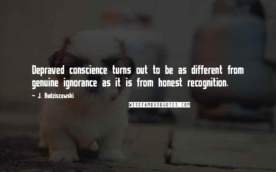 J. Budziszewski Quotes: Depraved conscience turns out to be as different from genuine ignorance as it is from honest recognition.