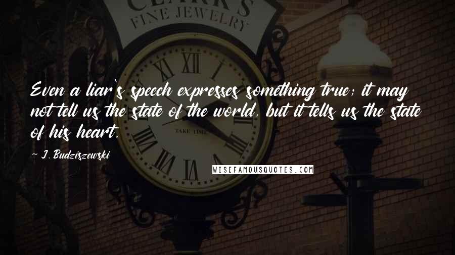 J. Budziszewski Quotes: Even a liar's speech expresses something true; it may not tell us the state of the world, but it tells us the state of his heart.
