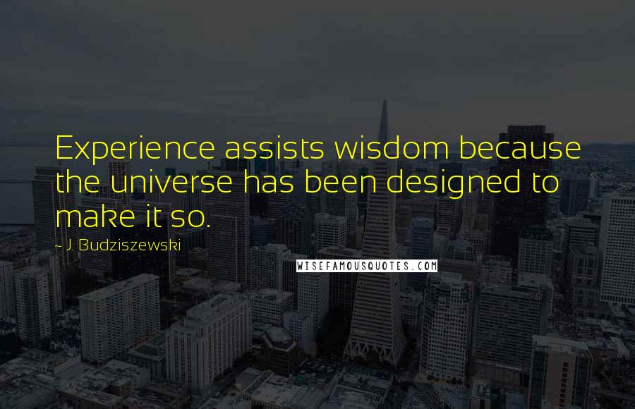 J. Budziszewski Quotes: Experience assists wisdom because the universe has been designed to make it so.
