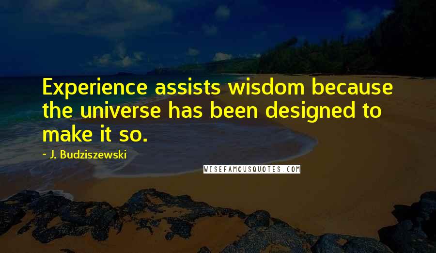 J. Budziszewski Quotes: Experience assists wisdom because the universe has been designed to make it so.