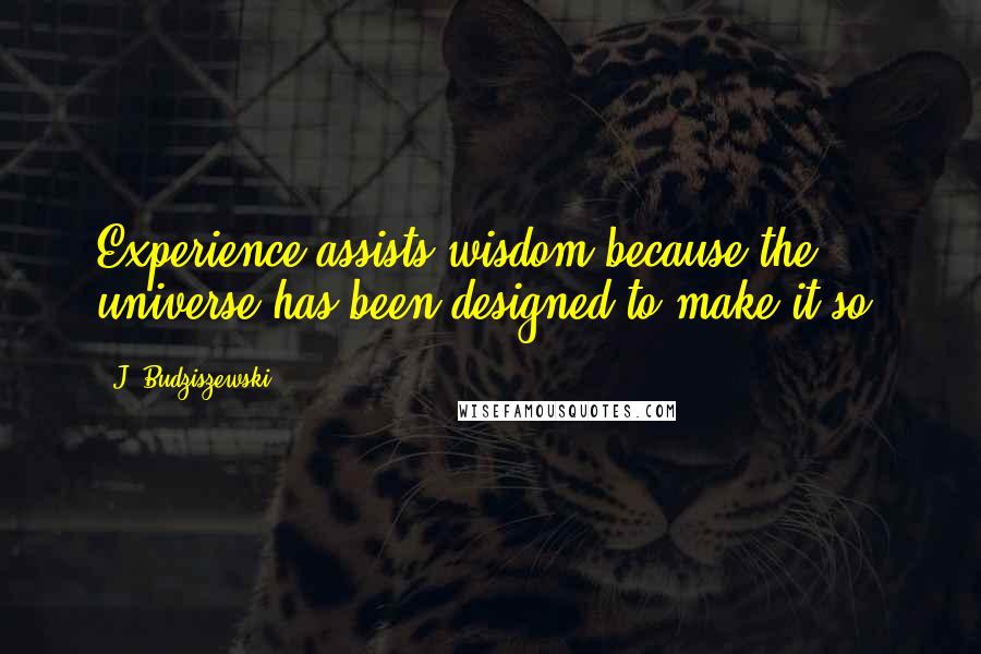 J. Budziszewski Quotes: Experience assists wisdom because the universe has been designed to make it so.