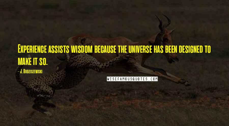 J. Budziszewski Quotes: Experience assists wisdom because the universe has been designed to make it so.