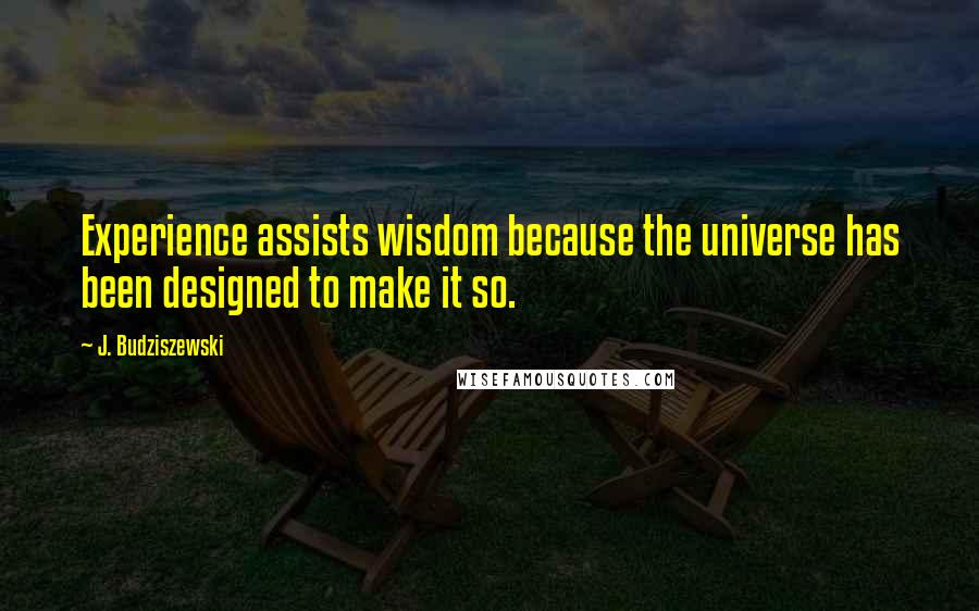 J. Budziszewski Quotes: Experience assists wisdom because the universe has been designed to make it so.